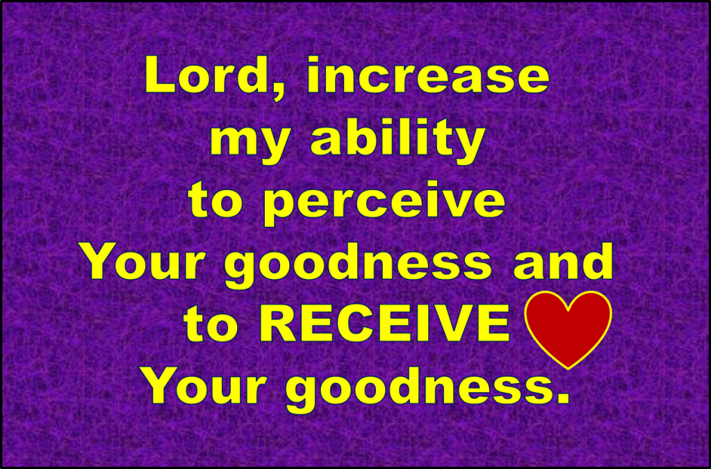 Lord, increase my ability to perceive Your goodness and to RECEIVE Your goodness.